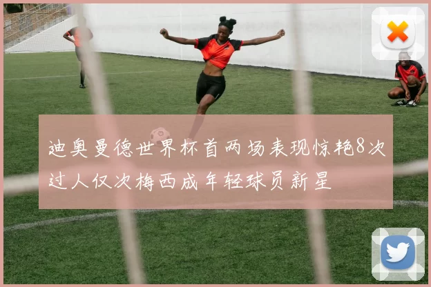 迪奥曼德世界杯首两场表现惊艳8次过人仅次梅西成年轻球员新星