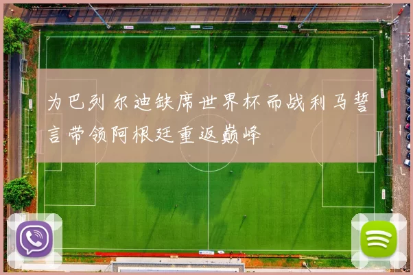 为巴列尔迪缺席世界杯而战利马誓言带领阿根廷重返巅峰