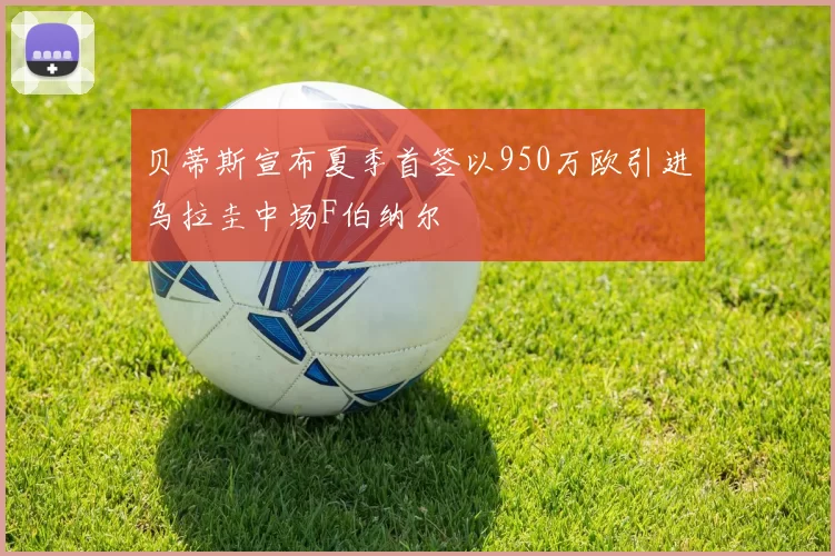 贝蒂斯宣布夏季首签以950万欧引进乌拉圭中场F伯纳尔