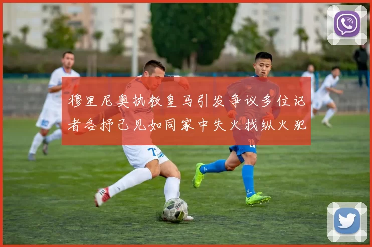 穆里尼奥执教皇马引发争议多位记者各抒己见如同家中失火找纵火犯