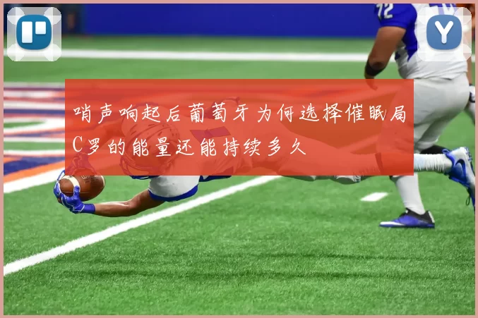 哨声响起后葡萄牙为何选择催眠局C罗的能量还能持续多久