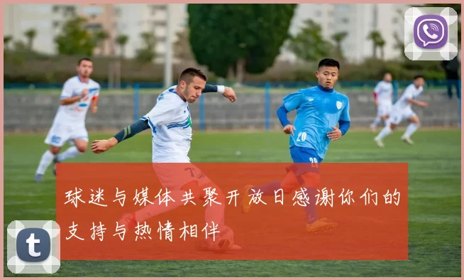 球迷与媒体共聚开放日感谢你们的支持与热情相伴