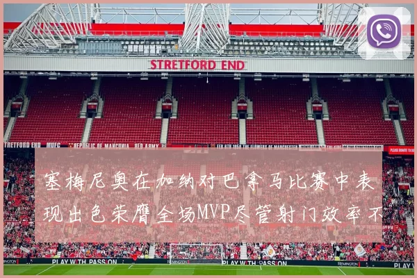 塞梅尼奥在加纳对巴拿马比赛中表现出色荣膺全场MVP尽管射门效率不佳