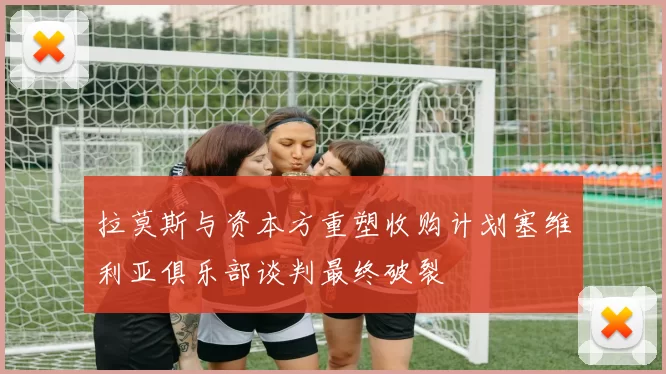 拉莫斯与资本方重塑收购计划塞维利亚俱乐部谈判最终破裂