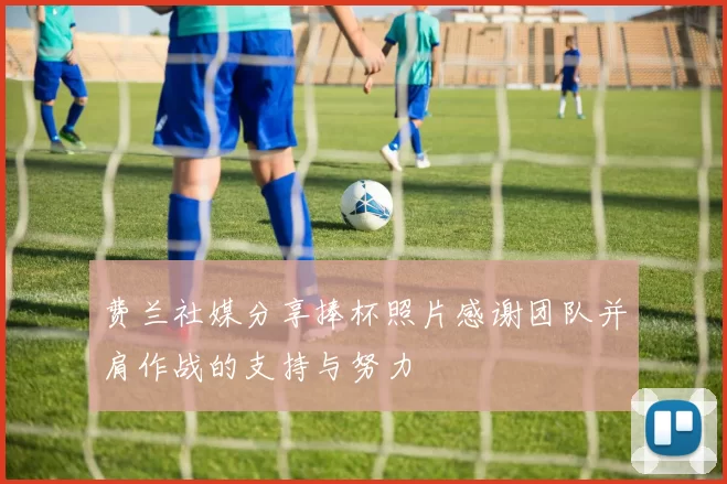 费兰社媒分享捧杯照片感谢团队并肩作战的支持与努力