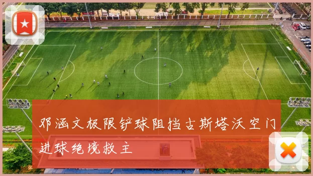 邓涵文极限铲球阻挡古斯塔沃空门进球绝境救主
