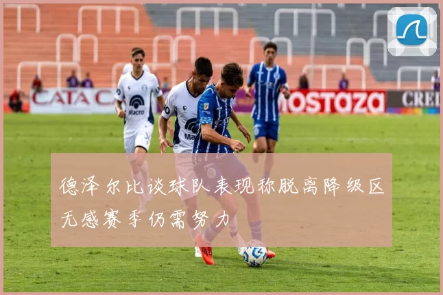 德泽尔比谈球队表现称脱离降级区无感赛季仍需努力