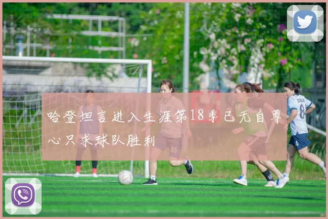 哈登坦言进入生涯第18季已无自尊心只求球队胜利