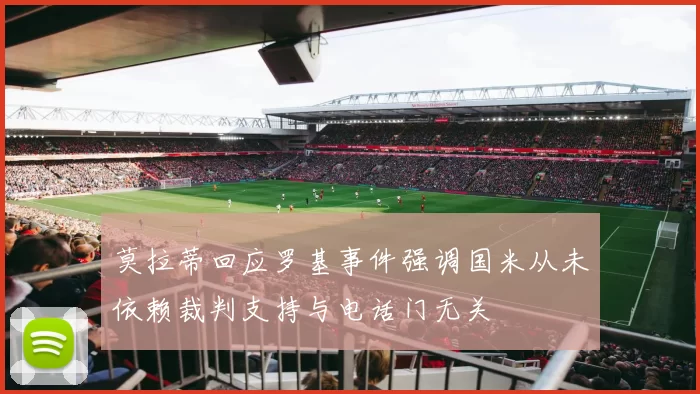 莫拉蒂回应罗基事件强调国米从未依赖裁判支持与电话门无关
