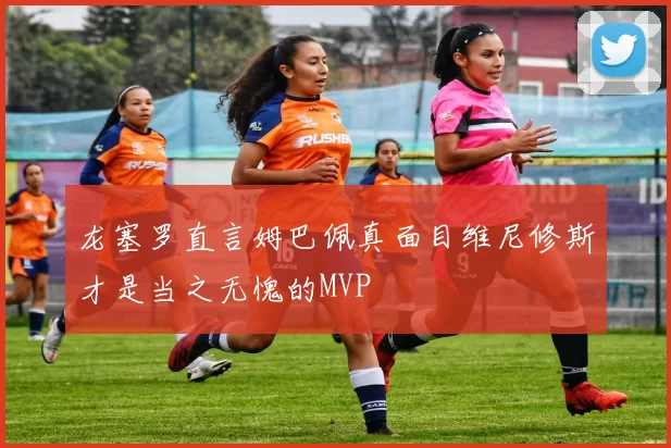 龙塞罗直言姆巴佩真面目维尼修斯才是当之无愧的MVP