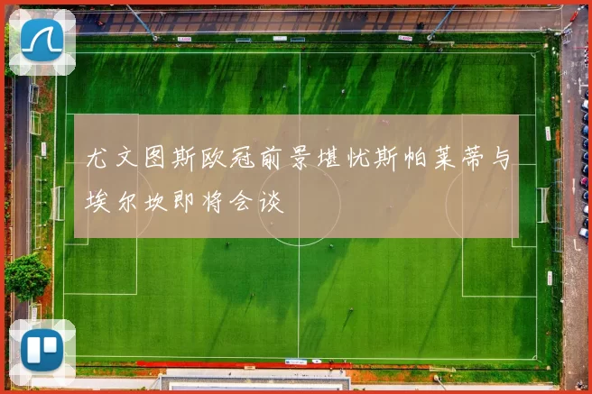 尤文图斯欧冠前景堪忧斯帕莱蒂与埃尔坎即将会谈