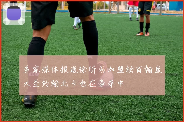 多家媒体报道徐昕或加盟杨百翰康大圣约翰北卡也在争夺中