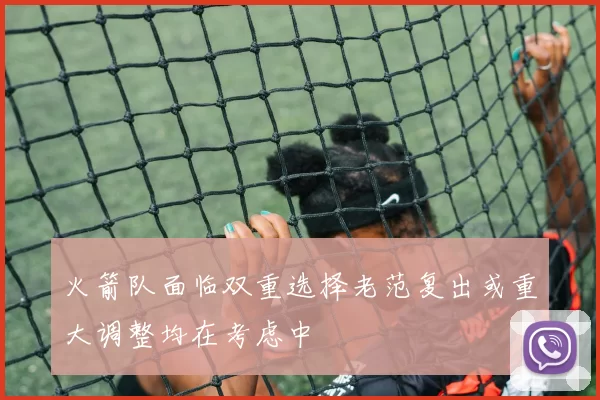 火箭队面临双重选择老范复出或重大调整均在考虑中