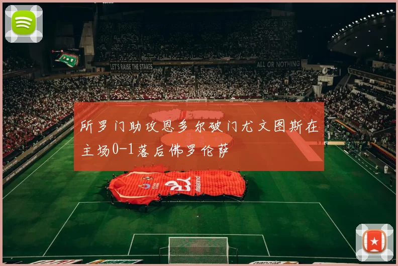 所罗门助攻恩多尔破门尤文图斯在主场0-1落后佛罗伦萨