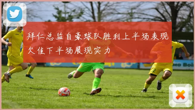 拜仁总监自豪球队胜利上半场表现欠佳下半场展现实力