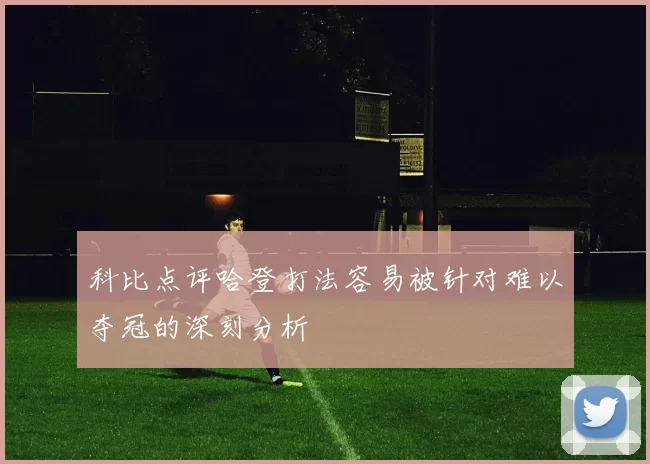 科比点评哈登打法容易被针对难以夺冠的深刻分析