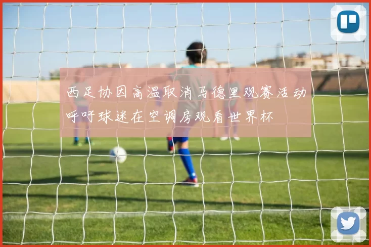 西足协因高温取消马德里观赛活动呼吁球迷在空调房观看世界杯