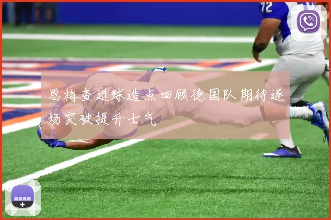 恩梅查进球造点回顾德国队期待逐场突破提升士气